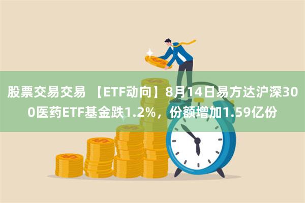 股票交易交易 【ETF动向】8月14日易方达沪深300医药ETF基金跌1.2%，份额增加1.59亿份