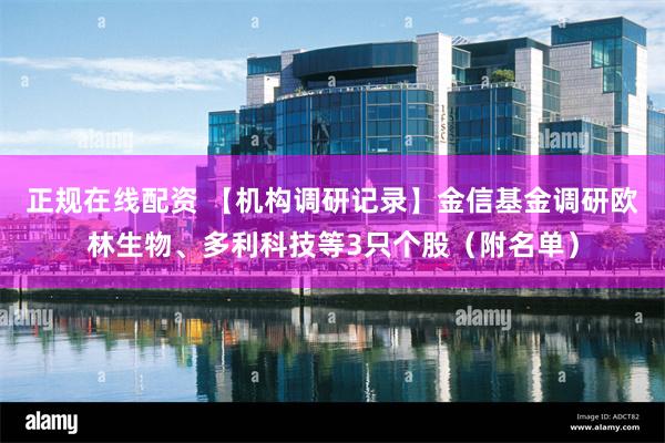 正规在线配资 【机构调研记录】金信基金调研欧林生物、多利科技等3只个股（附名单）