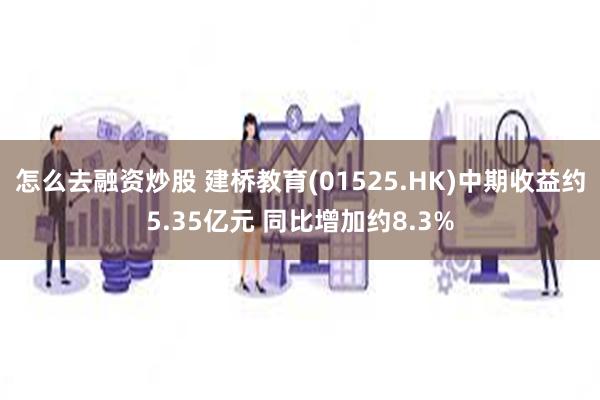 怎么去融资炒股 建桥教育(01525.HK)中期收益约5.35亿元 同比增加约8.3%