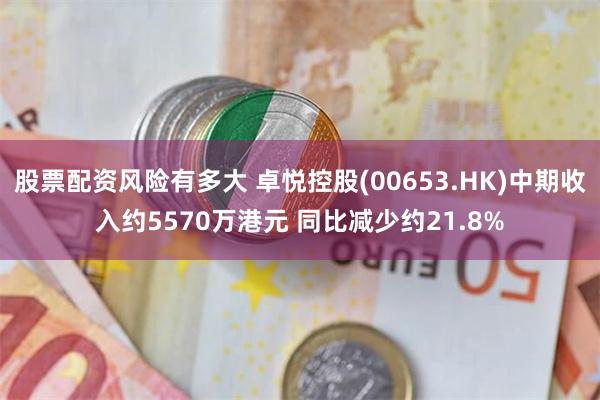 股票配资风险有多大 卓悦控股(00653.HK)中期收入约5570万港元 同比减少约21.8%