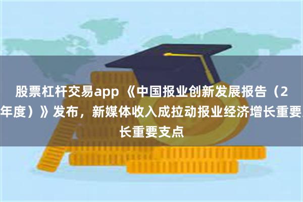 股票杠杆交易app 《中国报业创新发展报告（2023年度）》发布，新媒体收入成拉动报业经济增长重要支点