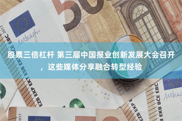 股票三倍杠杆 第三届中国报业创新发展大会召开，这些媒体分享融合转型经验