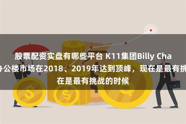 股票配资实盘有哪些平台 K11集团Billy Chak：香港办公楼市场在2018、2019年达到顶峰，现在是最有挑战的时候