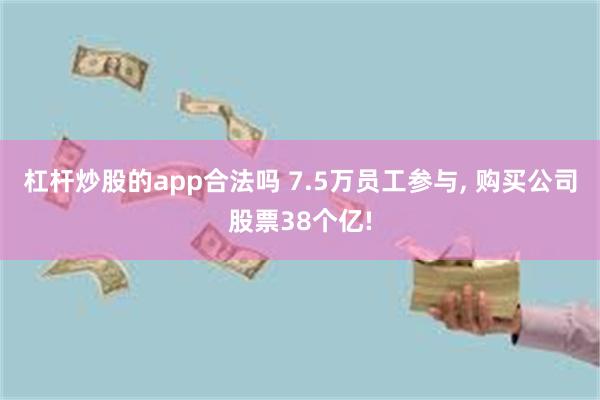 杠杆炒股的app合法吗 7.5万员工参与, 购买公司股票38个亿!