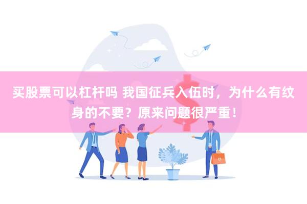 买股票可以杠杆吗 我国征兵入伍时，为什么有纹身的不要？原来问题很严重！