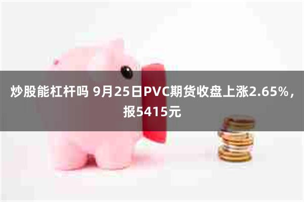 炒股能杠杆吗 9月25日PVC期货收盘上涨2.65%，报5415元