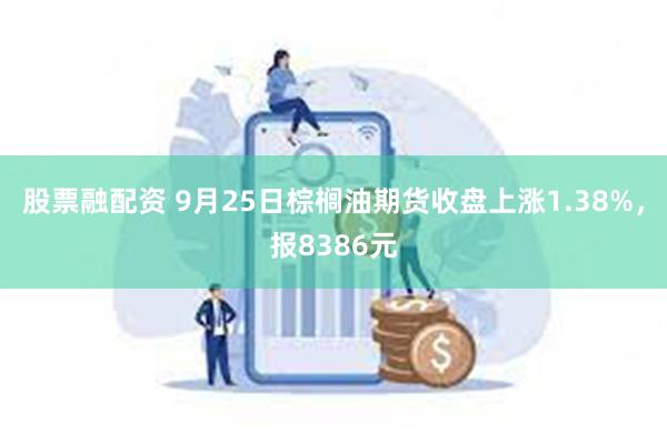 股票融配资 9月25日棕榈油期货收盘上涨1.38%，报8386元