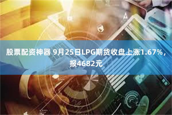 股票配资神器 9月25日LPG期货收盘上涨1.67%，报4682元