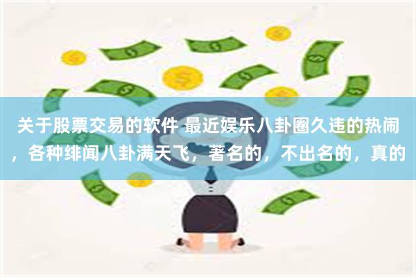 关于股票交易的软件 最近娱乐八卦圈久违的热闹，各种绯闻八卦满天飞，著名的，不出名的，真的