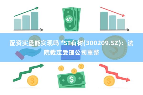 配资实盘能实现吗 *ST有树(300209.SZ)：法院裁定受理公司重整