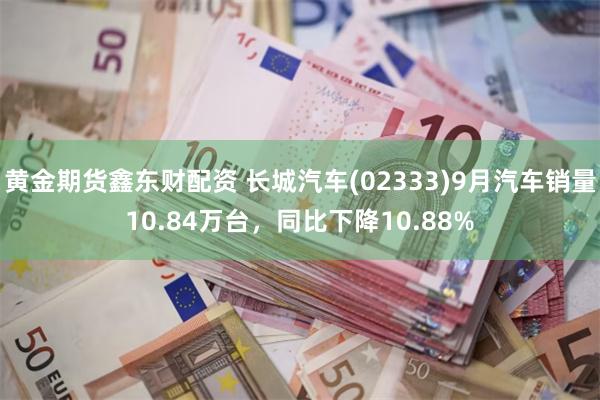 黄金期货鑫东财配资 长城汽车(02333)9月汽车销量10.84万台，同比下降10.88%