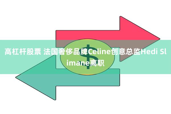 高杠杆股票 法国奢侈品牌Celine创意总监Hedi Slimane离职