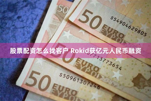 股票配资怎么找客户 Rokid获亿元人民币融资