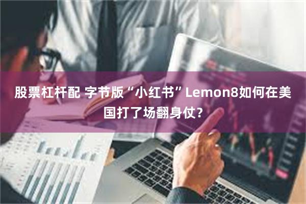 股票杠杆配 字节版“小红书”Lemon8如何在美国打了场翻身仗？