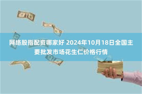 网络股指配资哪家好 2024年10月18日全国主要批发市场花生仁价格行情