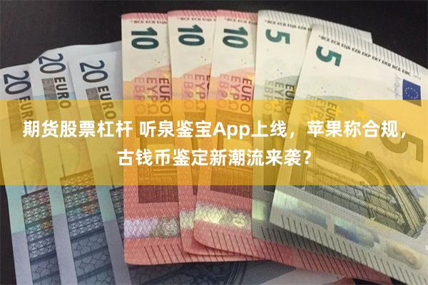 期货股票杠杆 听泉鉴宝App上线，苹果称合规，古钱币鉴定新潮流来袭？