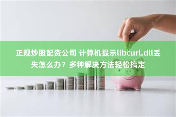 正规炒股配资公司 计算机提示libcurl.dll丢失怎么办？多种解决方法轻松搞定