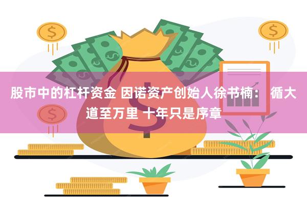 股市中的杠杆资金 因诺资产创始人徐书楠： 循大道至万里 十年只是序章