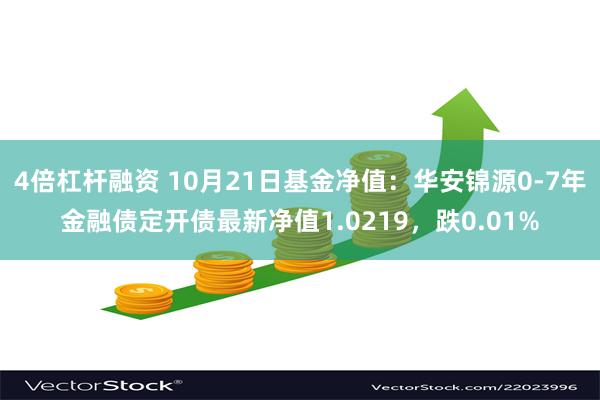 4倍杠杆融资 10月21日基金净值：华安锦源0-7年金融债定开债最新净值1.0219，跌0.01%