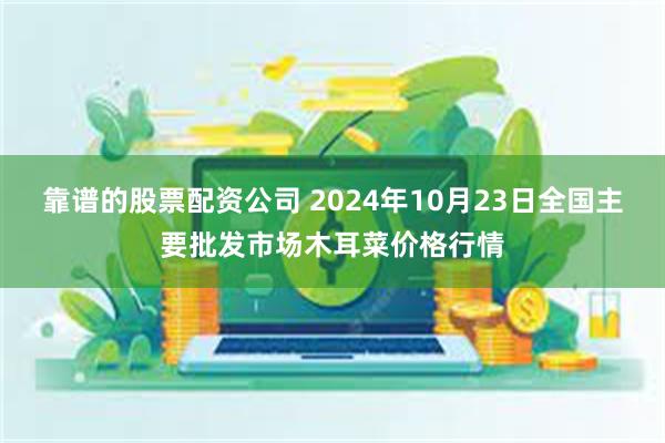 靠谱的股票配资公司 2024年10月23日全国主要批发市场木耳菜价格行情