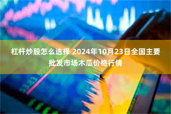 杠杆炒股怎么选择 2024年10月23日全国主要批发市场木瓜价格行情