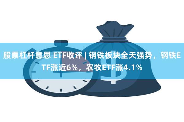 股票杠杆意思 ETF收评 | 钢铁板块全天强势，钢铁ETF涨近6%，农牧ETF涨4.1%