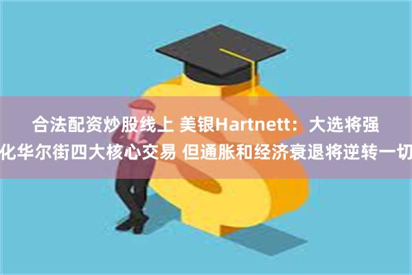 合法配资炒股线上 美银Hartnett：大选将强化华尔街四大核心交易 但通胀和经济衰退将逆转一切