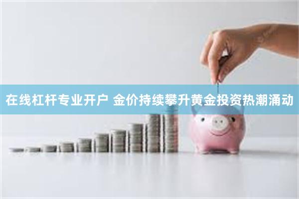 在线杠杆专业开户 金价持续攀升黄金投资热潮涌动