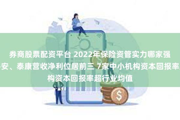 券商股票配资平台 2022年保险资管实力哪家强？国寿、平安、泰康营收净利位居前三 7家中小机构资本回报率超行业均值