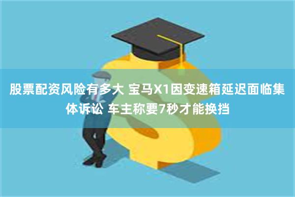 股票配资风险有多大 宝马X1因变速箱延迟面临集体诉讼 车主称要7秒才能换挡