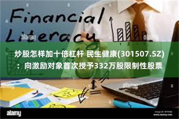 炒股怎样加十倍杠杆 民生健康(301507.SZ)：向激励对象首次授予332万股限制性股票