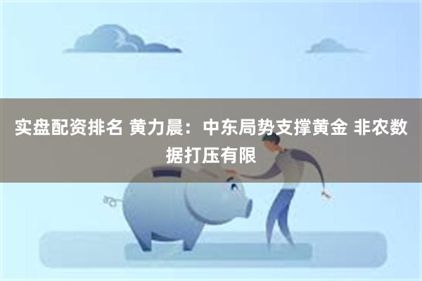 实盘配资排名 黄力晨：中东局势支撑黄金 非农数据打压有限