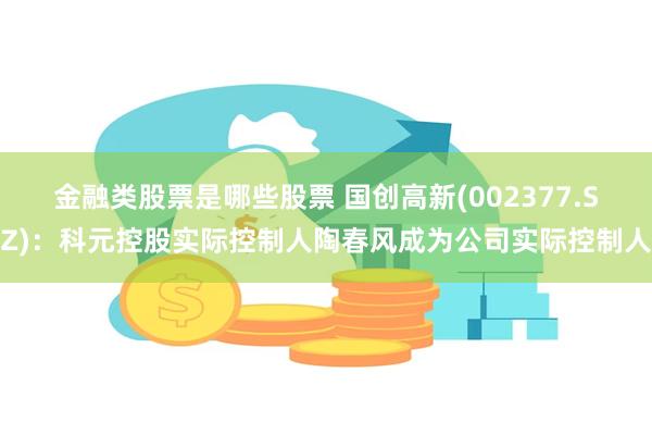 金融类股票是哪些股票 国创高新(002377.SZ)：科元控股实际控制人陶春风成为公司实际控制人