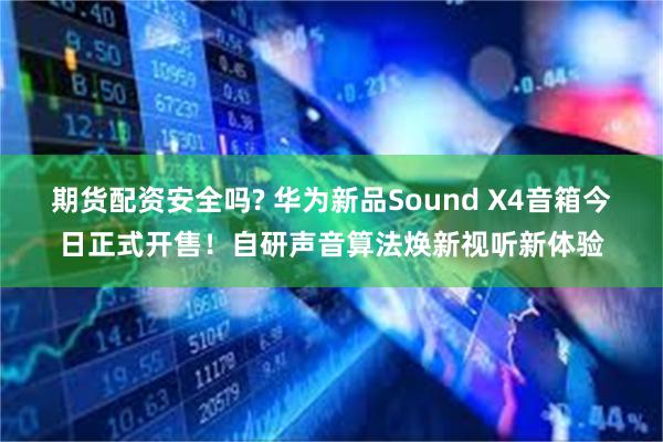 期货配资安全吗? 华为新品Sound X4音箱今日正式开售！自研声音算法焕新视听新体验