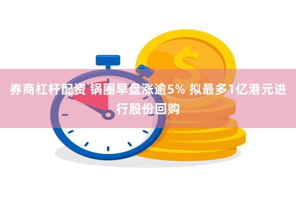 券商杠杆配资 锅圈早盘涨逾5% 拟最多1亿港元进行股份回购