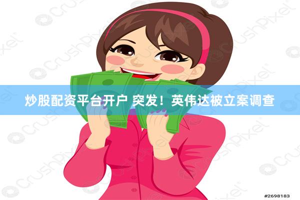 炒股配资平台开户 突发！英伟达被立案调查