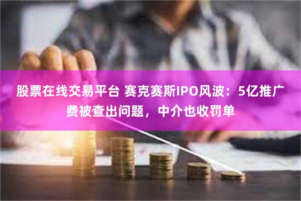 股票在线交易平台 赛克赛斯IPO风波：5亿推广费被查出问题，中介也收罚单