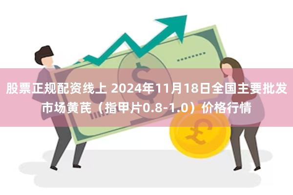 股票正规配资线上 2024年11月18日全国主要批发市场黄芪（指甲片0.8-1.0）价格行情