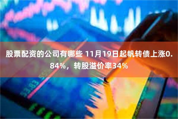 股票配资的公司有哪些 11月19日起帆转债上涨0.84%，转股溢价率34%