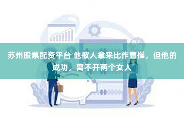 苏州股票配资平台 他被人拿来比作曹操，但他的成功，离不开两个女人