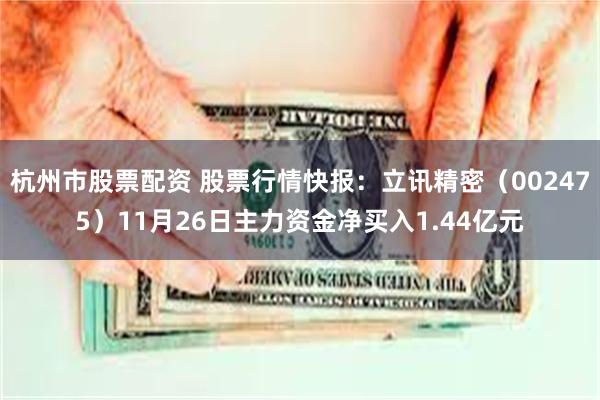 杭州市股票配资 股票行情快报：立讯精密（002475）11月26日主力资金净买入1.44亿元