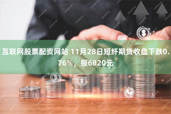 互联网股票配资网站 11月28日短纤期货收盘下跌0.76%，报6820元