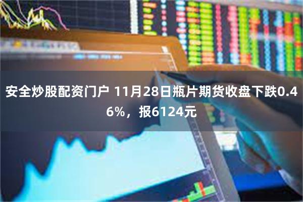 安全炒股配资门户 11月28日瓶片期货收盘下跌0.46%，报6124元