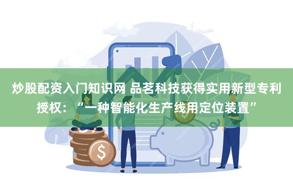 炒股配资入门知识网 品茗科技获得实用新型专利授权：“一种智能化生产线用定位装置”