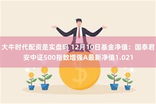 大牛时代配资是实盘吗 12月10日基金净值：国泰君安中证500指数增强A最新净值1.021