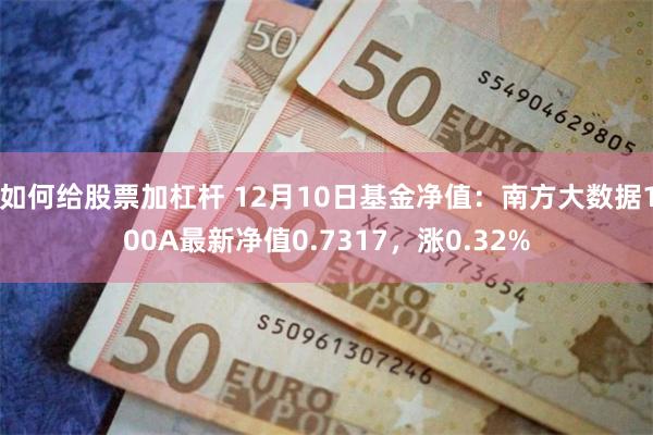 如何给股票加杠杆 12月10日基金净值：南方大数据100A最新净值0.7317，涨0.32%