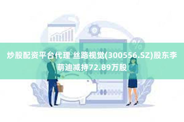 炒股配资平台代理 丝路视觉(300556.SZ)股东李萌迪减持72.89万股