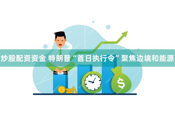 炒股配资资金 特朗普“首日执行令”聚焦边境和能源