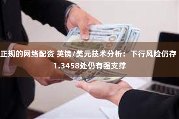 正规的网络配资 英镑/美元技术分析：下行风险仍存 1.3458处仍有强支撑