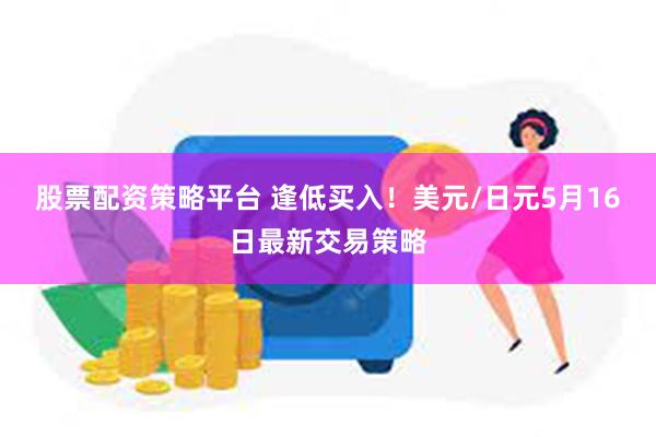 股票配资策略平台 逢低买入！美元/日元5月16日最新交易策略